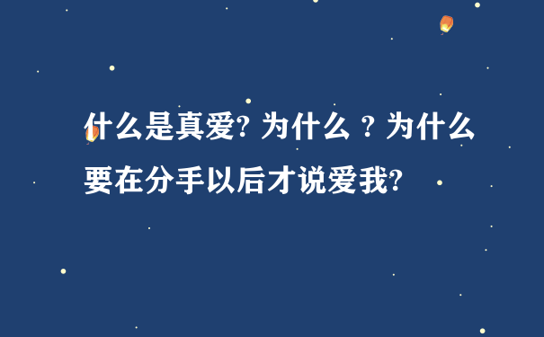 什么是真爱? 为什么 ? 为什么要在分手以后才说爱我?