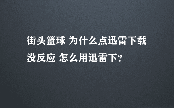 街头篮球 为什么点迅雷下载没反应 怎么用迅雷下？