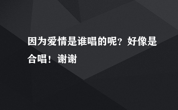 因为爱情是谁唱的呢？好像是合唱！谢谢