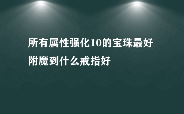 所有属性强化10的宝珠最好附魔到什么戒指好