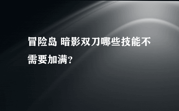 冒险岛 暗影双刀哪些技能不需要加满？