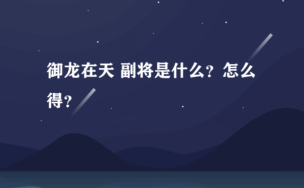 御龙在天 副将是什么？怎么得？