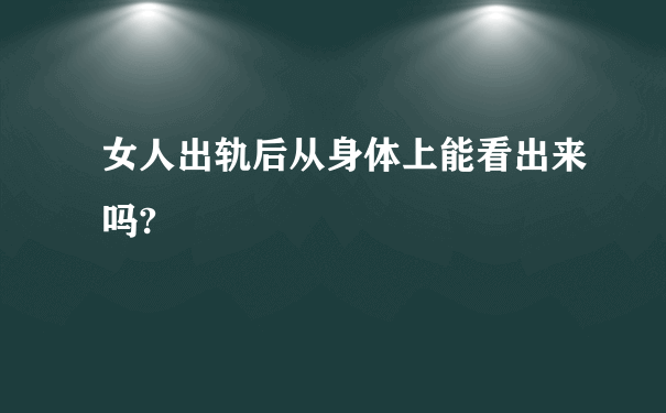 女人出轨后从身体上能看出来吗?