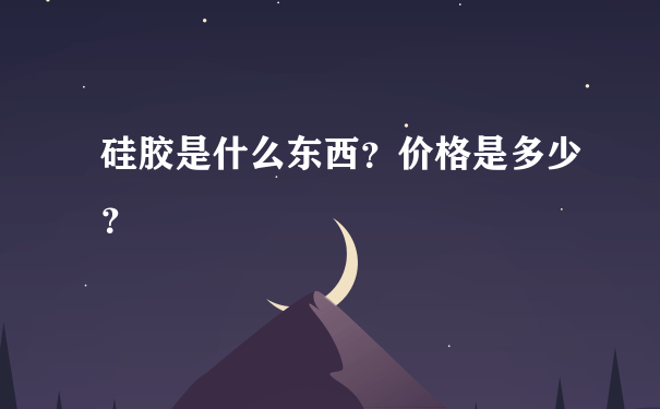 硅胶是什么东西？价格是多少？