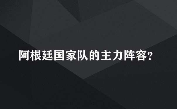 阿根廷国家队的主力阵容？