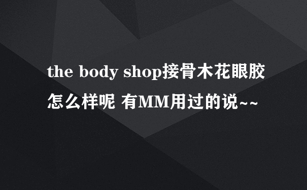 the body shop接骨木花眼胶 怎么样呢 有MM用过的说~~