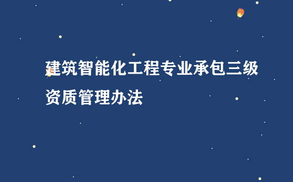 建筑智能化工程专业承包三级资质管理办法