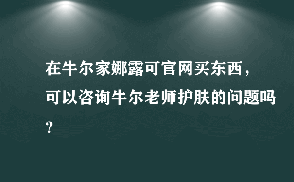 在牛尔家娜露可官网买东西，可以咨询牛尔老师护肤的问题吗？