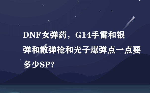 DNF女弹药，G14手雷和银弹和散弹枪和光子爆弹点一点要多少SP?