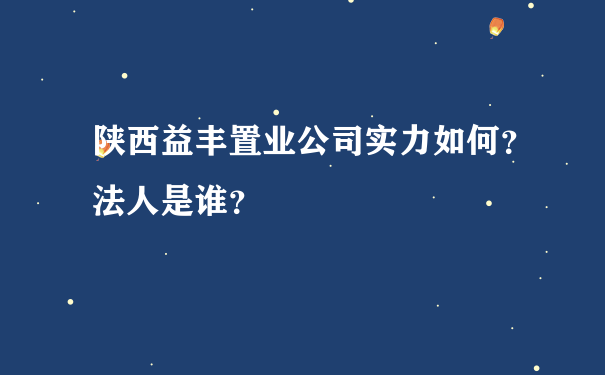 陕西益丰置业公司实力如何？法人是谁？