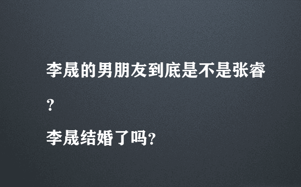 李晟的男朋友到底是不是张睿？
李晟结婚了吗？