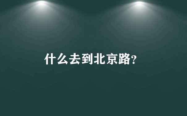 什么去到北京路？