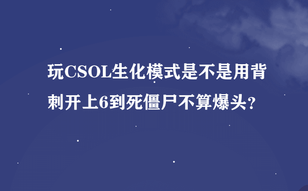 玩CSOL生化模式是不是用背刺开上6到死僵尸不算爆头？