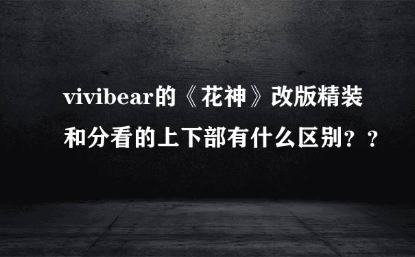 vivibear的《花神》改版精装和分看的上下部有什么区别？？