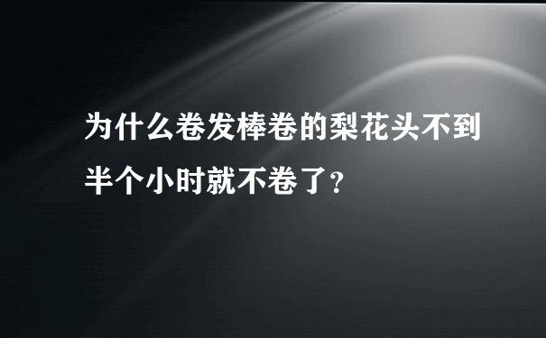 为什么卷发棒卷的梨花头不到半个小时就不卷了？