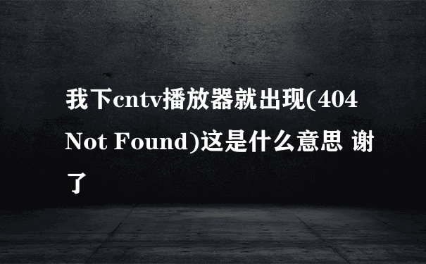 我下cntv播放器就出现(404 Not Found)这是什么意思 谢了