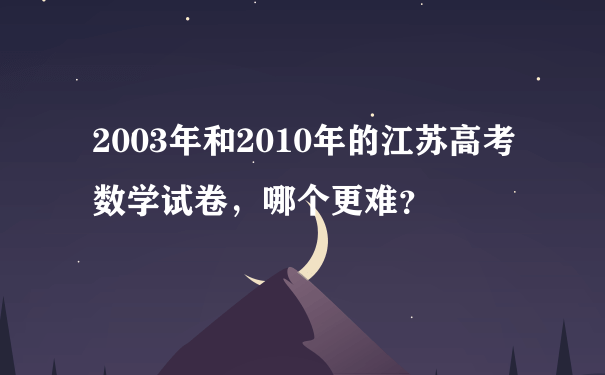 2003年和2010年的江苏高考数学试卷，哪个更难？