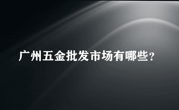 广州五金批发市场有哪些？