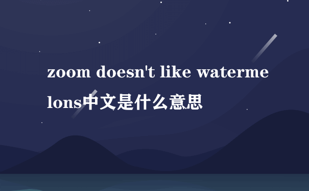 zoom doesn't like watermelons中文是什么意思