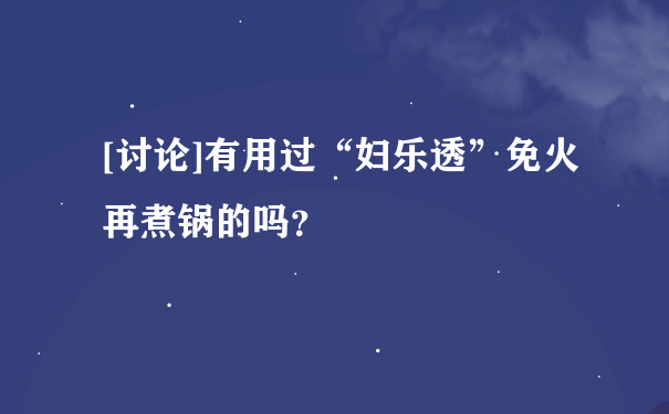 [讨论]有用过“妇乐透”免火再煮锅的吗？