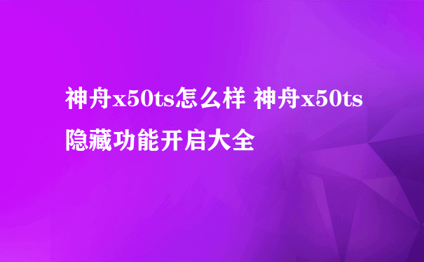 神舟x50ts怎么样 神舟x50ts隐藏功能开启大全