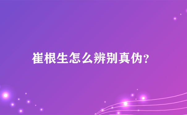 崔根生怎么辨别真伪？