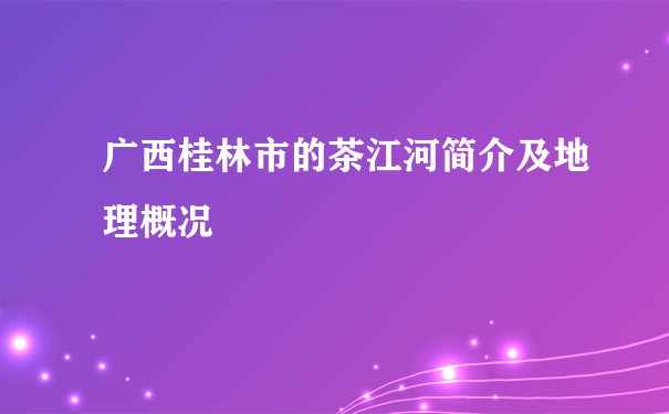 广西桂林市的茶江河简介及地理概况