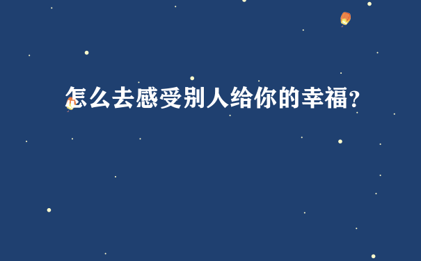 怎么去感受别人给你的幸福？