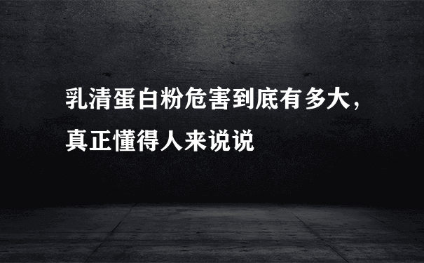 乳清蛋白粉危害到底有多大，真正懂得人来说说