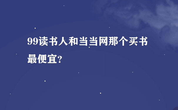 99读书人和当当网那个买书最便宜？