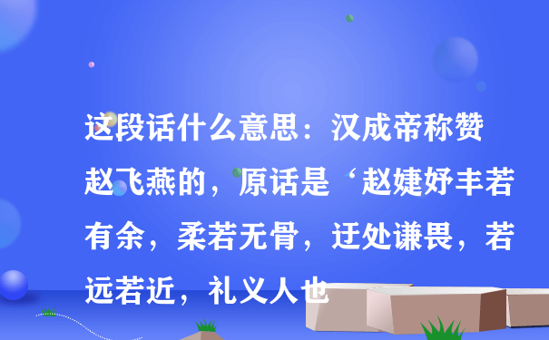 这段话什么意思：汉成帝称赞赵飞燕的，原话是‘赵婕妤丰若有余，柔若无骨，迂处谦畏，若远若近，礼义人也