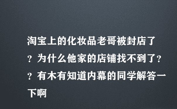 淘宝上的化妆品老哥被封店了？为什么他家的店铺找不到了？？有木有知道内幕的同学解答一下啊