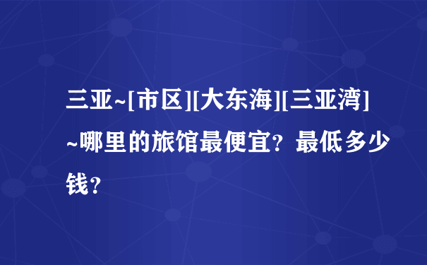 三亚~[市区][大东海][三亚湾]~哪里的旅馆最便宜？最低多少钱？