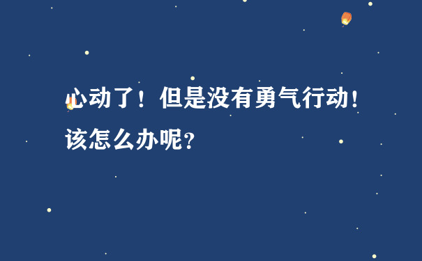 心动了！但是没有勇气行动！该怎么办呢？