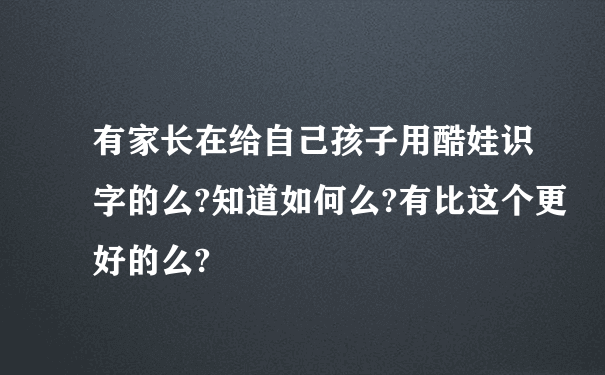 有家长在给自己孩子用酷娃识字的么?知道如何么?有比这个更好的么?