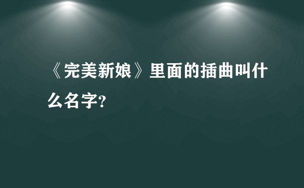 《完美新娘》里面的插曲叫什么名字？