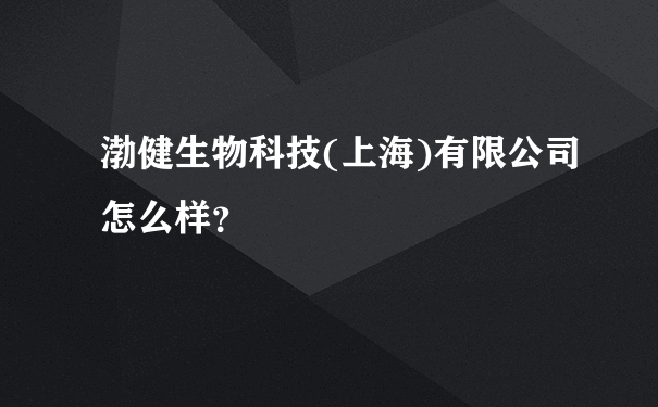 渤健生物科技(上海)有限公司怎么样？