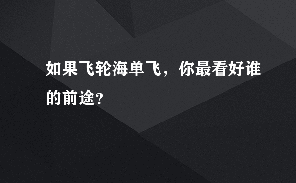 如果飞轮海单飞，你最看好谁的前途？