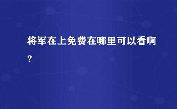 将军在上免费在哪里可以看啊？