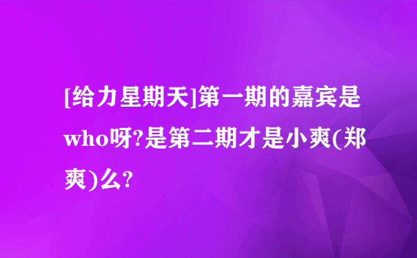 [给力星期天]第一期的嘉宾是who呀?是第二期才是小爽(郑爽)么?