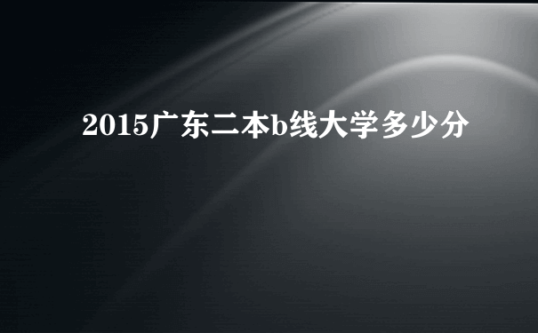 2015广东二本b线大学多少分