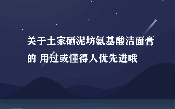 关于土家硒泥坊氨基酸洁面膏的 用过或懂得人优先进哦