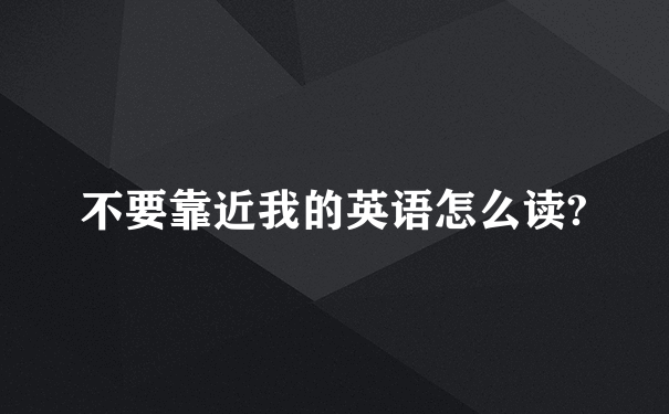 不要靠近我的英语怎么读?