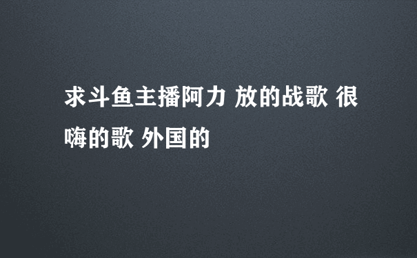 求斗鱼主播阿力 放的战歌 很嗨的歌 外国的