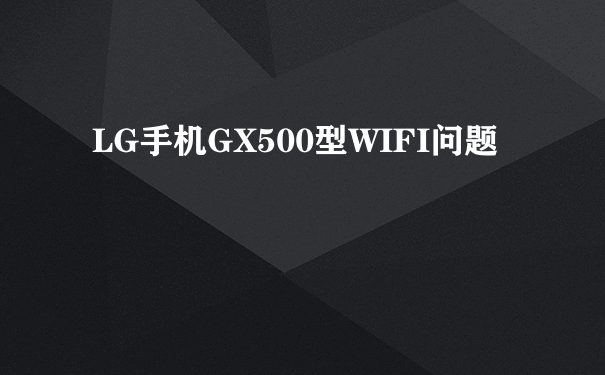 LG手机GX500型WIFI问题