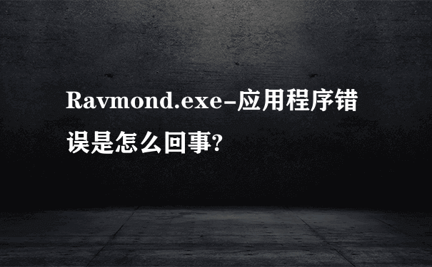 Ravmond.exe-应用程序错误是怎么回事?