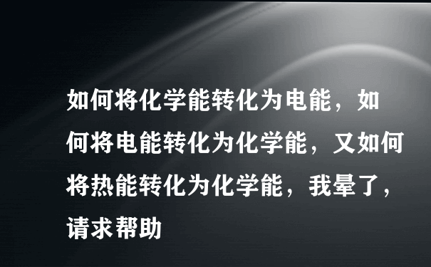 如何将化学能转化为电能，如何将电能转化为化学能，又如何将热能转化为化学能，我晕了，请求帮助