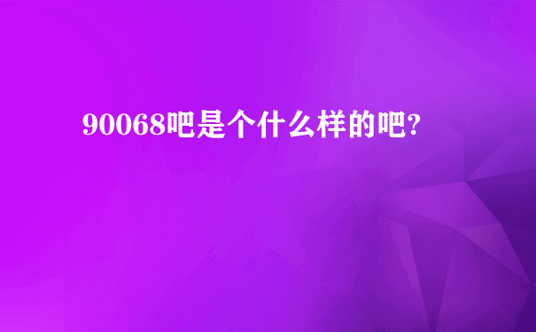 90068吧是个什么样的吧?