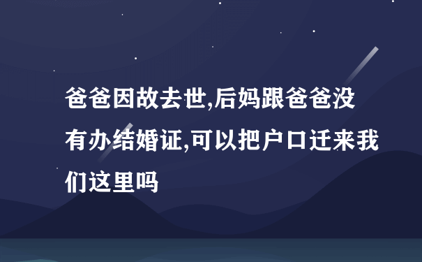 爸爸因故去世,后妈跟爸爸没有办结婚证,可以把户口迁来我们这里吗