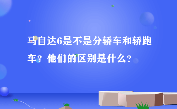 马自达6是不是分轿车和轿跑车？他们的区别是什么？